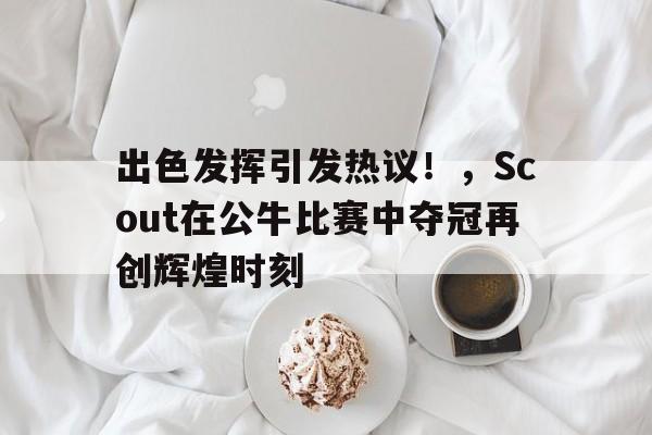 爱游戏体育-出色发挥引发热议！，Scout在公牛比赛中夺冠再创辉煌时刻的简单介绍