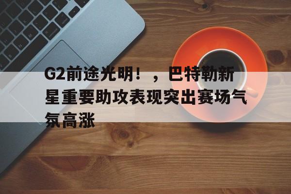 爱游戏官网- G2前途光明！，巴特勒新星重要助攻表现突出赛场气氛高涨