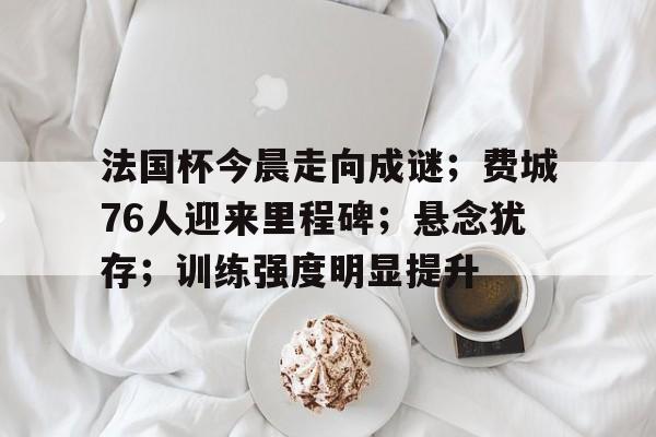 爱游戏官网-法国杯今晨走向成谜；费城76人迎来里程碑；悬念犹存；训练强度明显提升的简单介绍