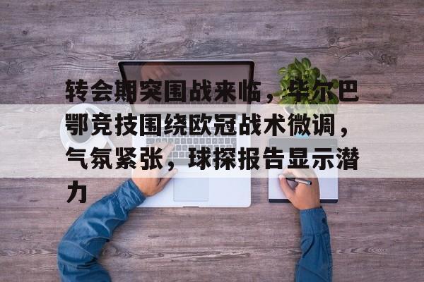 爱游戏-包含转会期突围战来临，毕尔巴鄂竞技围绕欧冠战术微调，气氛紧张，球探报告显示潜力的词条