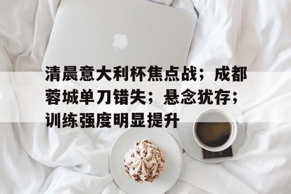 爱游戏-清晨意大利杯焦点战；成都蓉城单刀错失；悬念犹存；训练强度明显提升的简单介绍