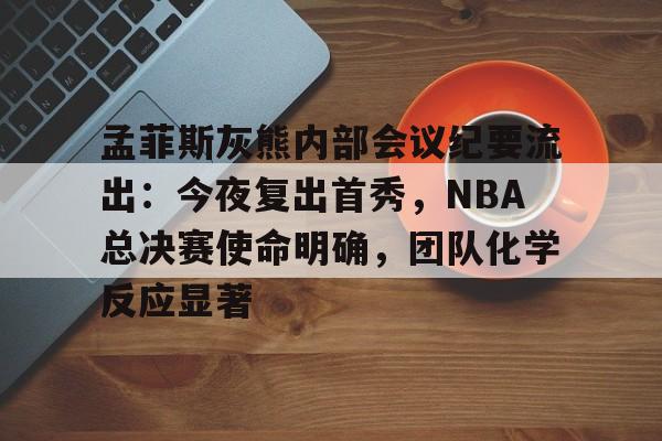 爱游戏官网-包含孟菲斯灰熊内部会议纪要流出：今夜复出首秀，NBA总决赛使命明确，团队化学反应显著的词条