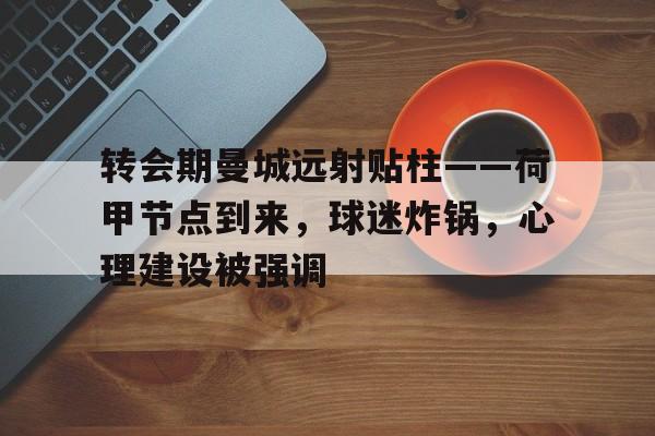 爱游戏-转会期曼城远射贴柱——荷甲节点到来，球迷炸锅，心理建设被强调的简单介绍